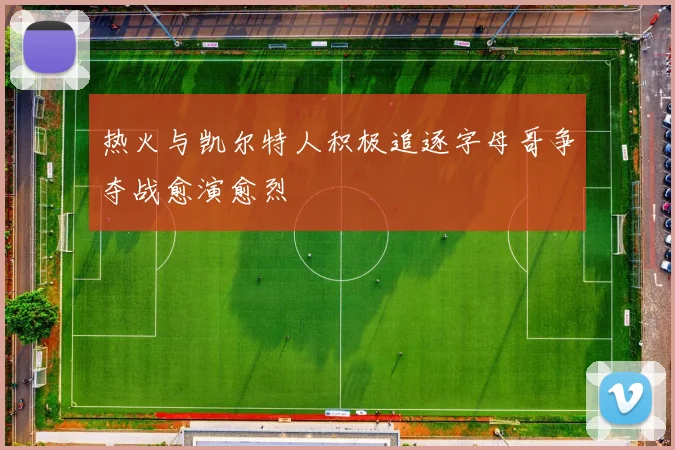 热火与凯尔特人积极追逐字母哥争夺战愈演愈烈
