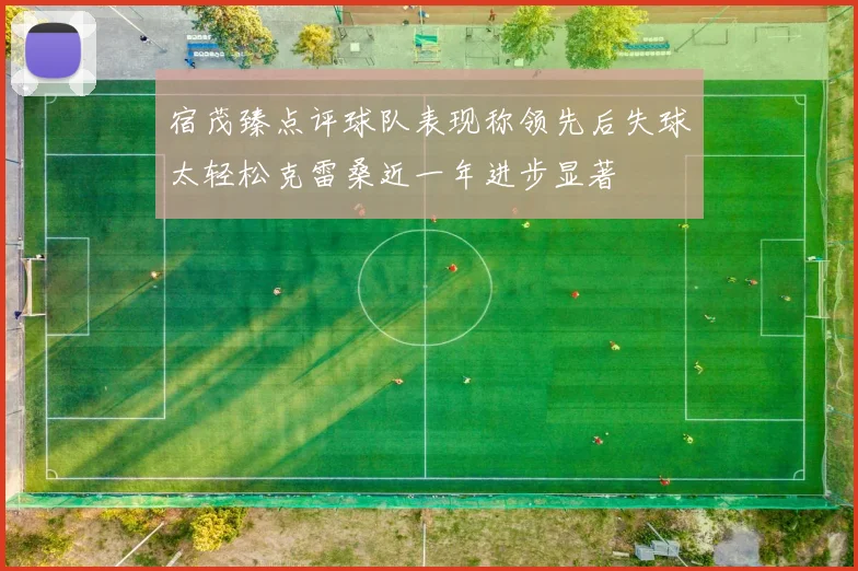 宿茂臻点评球队表现称领先后失球太轻松克雷桑近一年进步显著