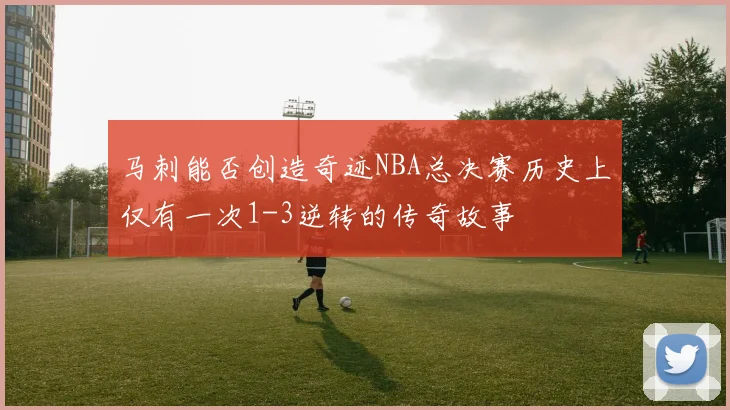 马刺能否创造奇迹NBA总决赛历史上仅有一次1-3逆转的传奇故事