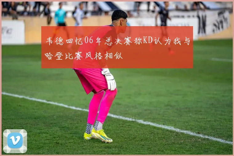 韦德回忆06年总决赛称KD认为我与哈登比赛风格相似