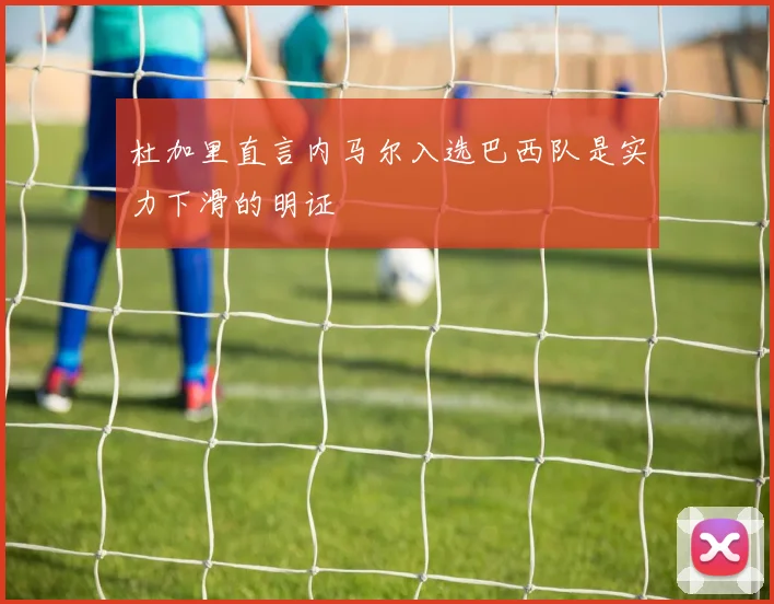 杜加里直言内马尔入选巴西队是实力下滑的明证