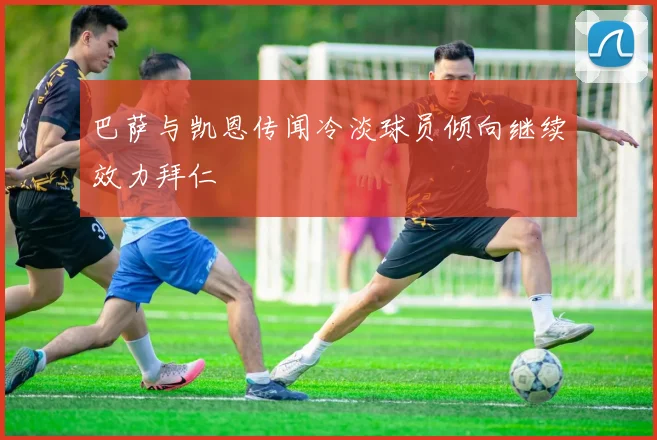 巴萨与凯恩传闻冷淡球员倾向继续效力拜仁