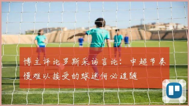 博主评论罗斯采访言论：中超节奏慢难以接受的球迷何必追随