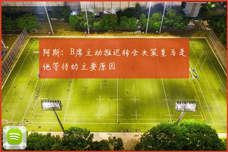 阿斯：B席主动推迟转会决策皇马是他等待的主要原因