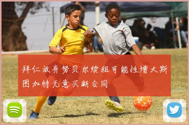 拜仁放弃努贝尔续租可能性增大斯图加特无意买断合同
