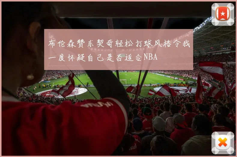 布伦森赞东契奇轻松打球风格令我一度怀疑自己是否适合NBA