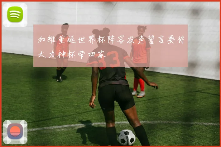 加维重返世界杯阵容发声誓言要将大力神杯带回家