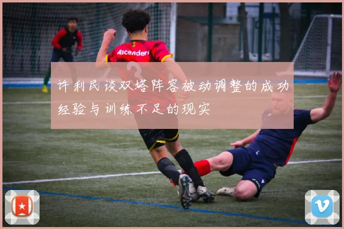许利民谈双塔阵容被动调整的成功经验与训练不足的现实