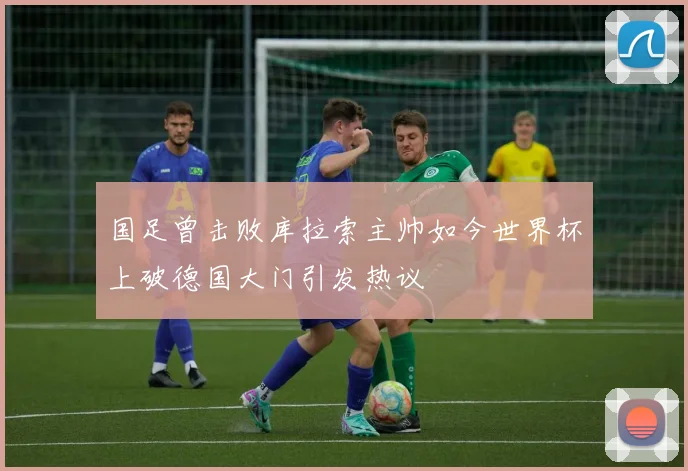 国足曾击败库拉索主帅如今世界杯上破德国大门引发热议