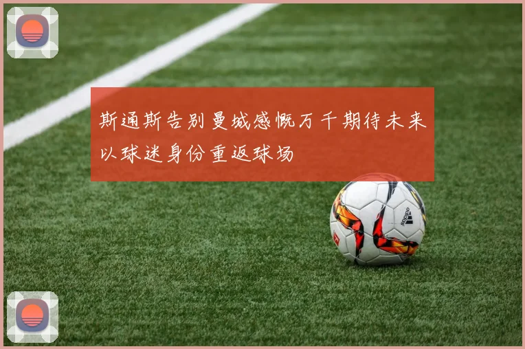 斯通斯告别曼城感慨万千期待未来以球迷身份重返球场