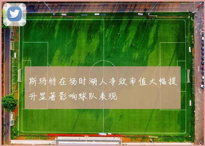 斯玛特在场时湖人净效率值大幅提升显著影响球队表现
