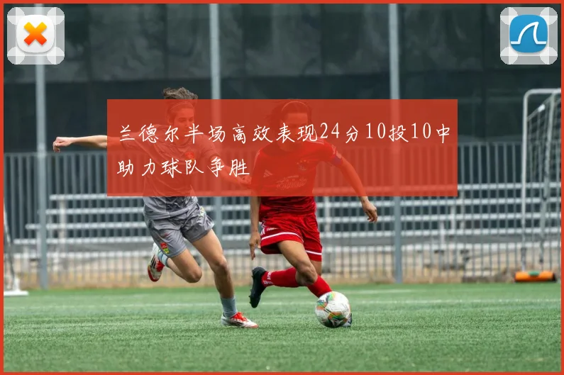兰德尔半场高效表现24分10投10中助力球队争胜