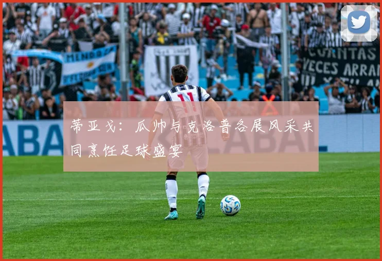 蒂亚戈：瓜帅与克洛普各展风采共同烹饪足球盛宴