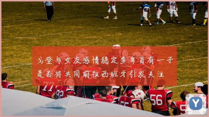 戈登与女友感情稳定多年育有一子是否将共同前往西班牙引发关注