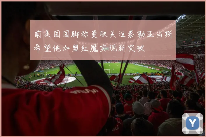 前美国国脚称曼联关注泰勒亚当斯希望他加盟红魔实现新突破