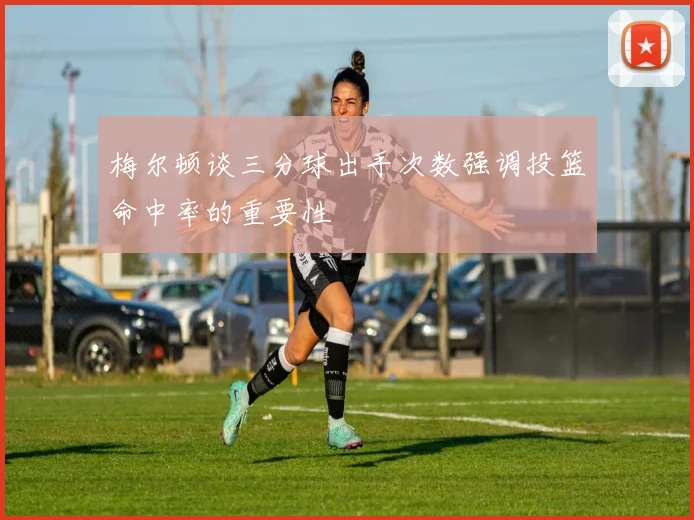梅尔顿谈三分球出手次数强调投篮命中率的重要性