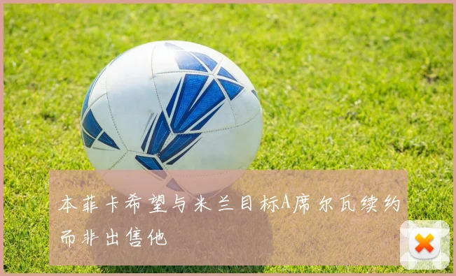 本菲卡希望与米兰目标A席尔瓦续约而非出售他