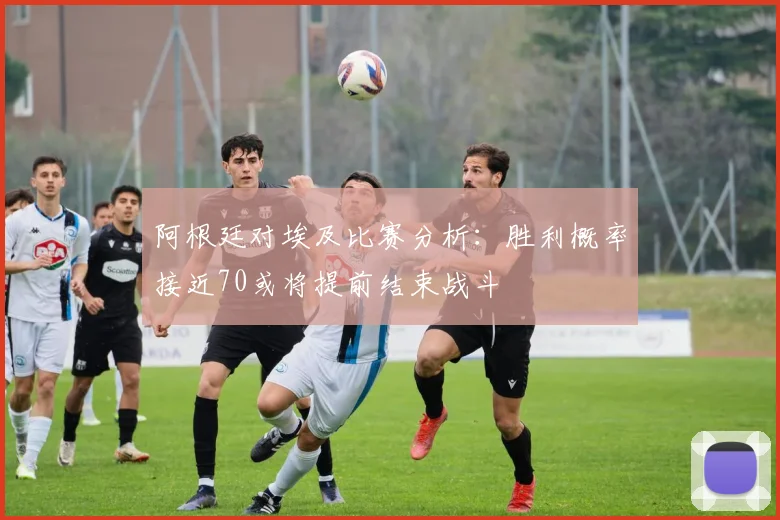 阿根廷对埃及比赛分析：胜利概率接近70或将提前结束战斗