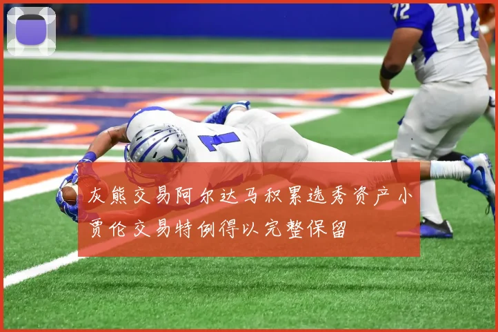 灰熊交易阿尔达马积累选秀资产小贾伦交易特例得以完整保留