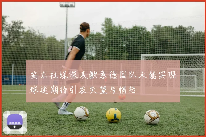 安东社媒深表歉意德国队未能实现球迷期待引发失望与愤怒