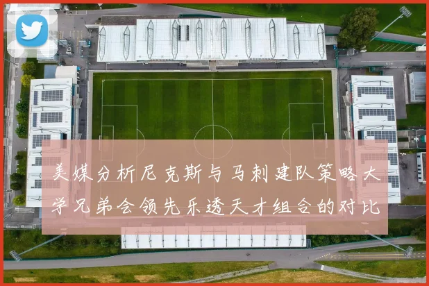美媒分析尼克斯与马刺建队策略大学兄弟会领先乐透天才组合的对比