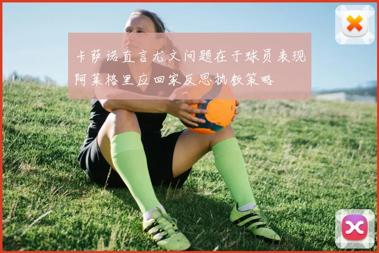 卡萨诺直言尤文问题在于球员表现阿莱格里应回家反思执教策略
