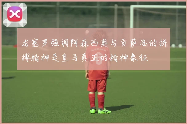 龙塞罗强调阿森西奥与贡萨洛的拼搏精神是皇马真正的精神象征